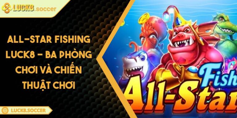 All-Star Fishing LUCK8 - Ba Phòng Chơi Và Chiến Thuật Chơi 3 All-Star Fishing LUCK8 - Ba Phòng Chơi Và Chiến Thuật Chơi