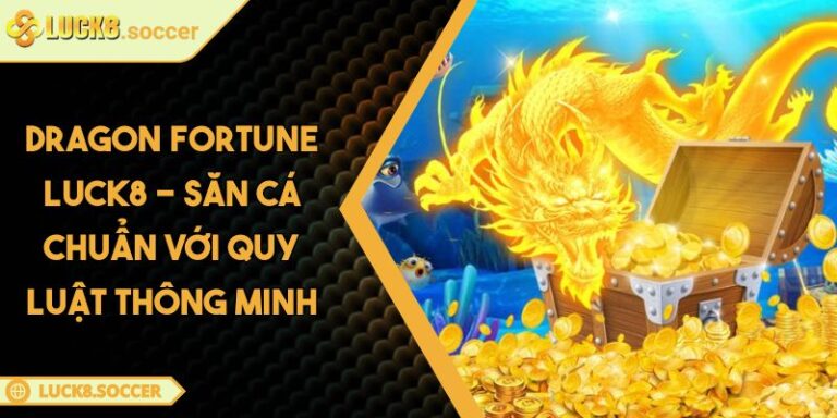 Dragon Fortune LUCK8 - Săn Cá Chuẩn Với Quy Luật Thông Minh 10 Dragon Fortune LUCK8 - Săn Cá Chuẩn Với Quy Luật Thông Minh