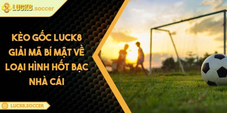 Kèo Gốc LUCK8 Giải Mã Bí Mật Về Loại Hình Hốt Bạc Nhà Cái 7 Kèo Gốc LUCK8 Giải Mã Bí Mật Về Loại Hình Hốt Bạc Nhà Cái