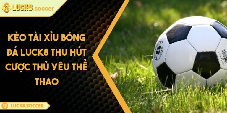 Kèo Tài Xỉu Bóng Đá LUCK8 Thu Hút Cược Thủ Yêu Thể Thao 2 Kèo Tài Xỉu Bóng Đá LUCK8 Thu Hút Cược Thủ Yêu Thể Thao