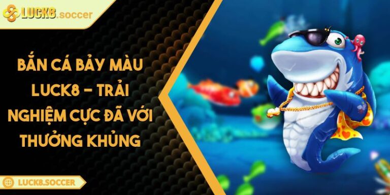 Bắn Cá Bảy Màu LUCK8 - Trải Nghiệm Cực Đã Với Thưởng Khủng 5 Bắn Cá Bảy Màu LUCK8