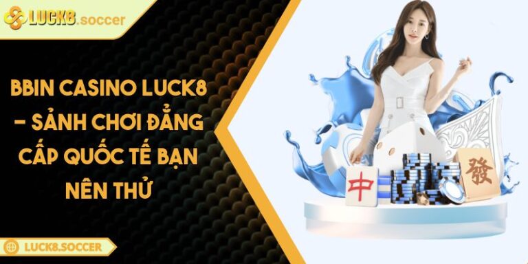 BBIN Casino LUCK8 - Sảnh Chơi Đẳng Cấp Quốc Tế Bạn Nên Thử 5 BBIN Casino LUCK8