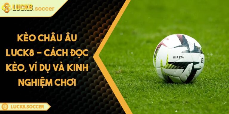 Kèo Châu Âu LUCK8 - Cách Đọc Kèo, Ví Dụ Và Kinh Nghiệm Chơi 4 Kèo châu Âu LUCK8