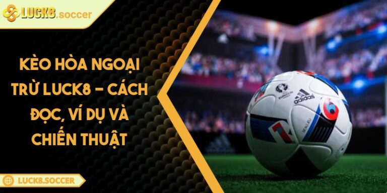 Kèo Hòa Ngoại Trừ LUCK8 - Cách Đọc, Ví Dụ Và Chiến Thuật 1 Kèo hòa ngoại trừ LUCK8