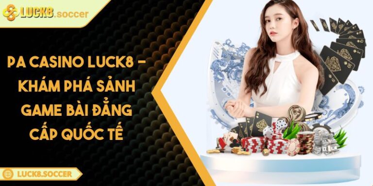 PA Casino LUCK8 - Khám Phá Sảnh Game Bài Đẳng Cấp Quốc Tế 7 PA Casino LUCK8