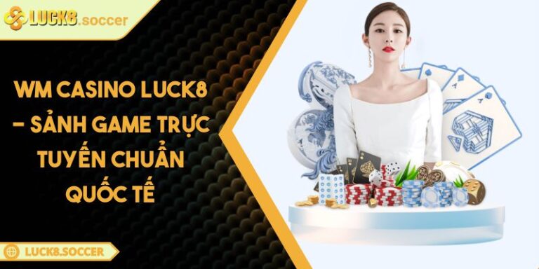 WM Casino LUCK8 - Sảnh Game Trực Tuyến Chuẩn Quốc Tế 6 WM Casino LUCK8